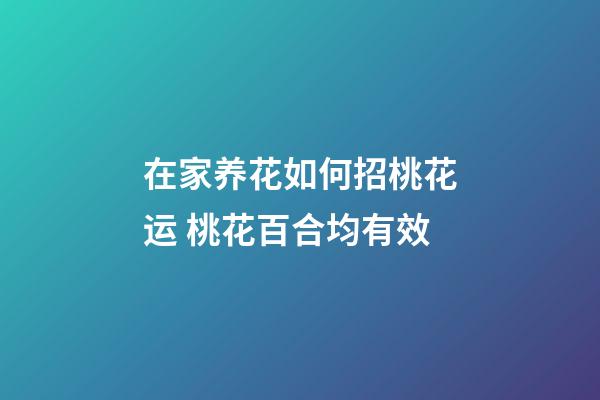 在家养花如何招桃花运 桃花百合均有效